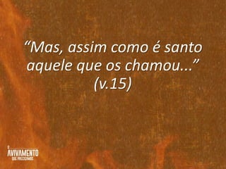 “Mas, assim como é santo
aquele que os chamou...”
(v.15)
 