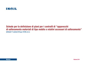 Schede per la definizione di piani per i controlli di “apparecchi 
di sollevamento materiali di tipo mobile e relativi accessori di sollevamento” 
[Articolo 71 comma 8 D.Lgs. 81/08 s.m.i.] 
Ricerca Edizione 2014 
 