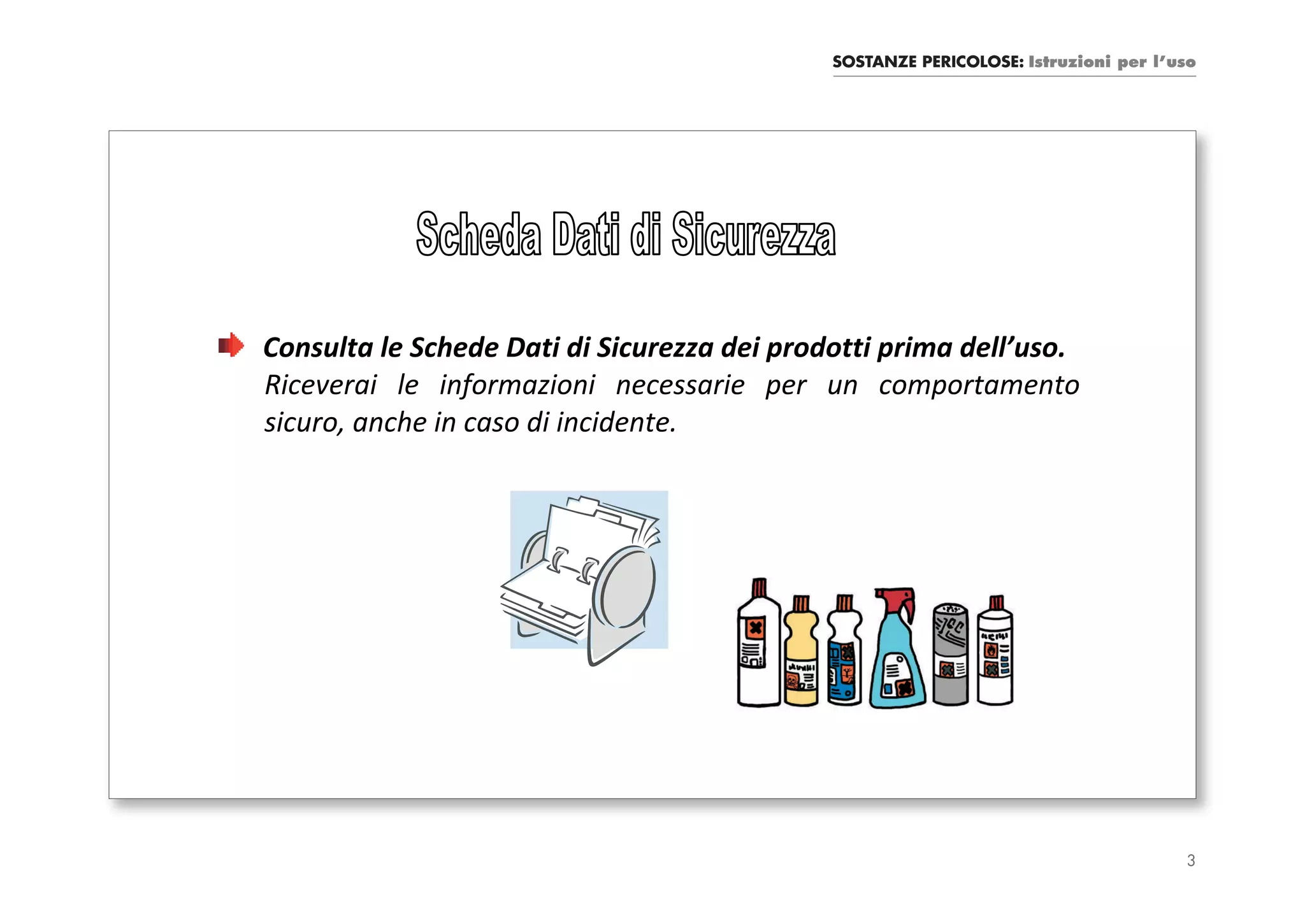 SOSTANZE PERICOLOSE: Istruzioni per l’uso




Consulta le Schede Dati di Sicurezza dei prodotti prima dell’uso.
Riceverai le informazioni necessarie per un comportamento
sicuro, anche in caso di incidente.




                                                                                    3
 