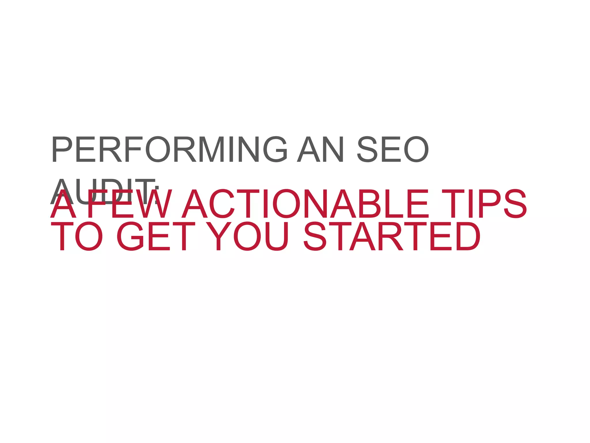 PERFORMING AN SEO
AUDIT:A FEW ACTIONABLE TIPS
TO GET YOU STARTED
 
