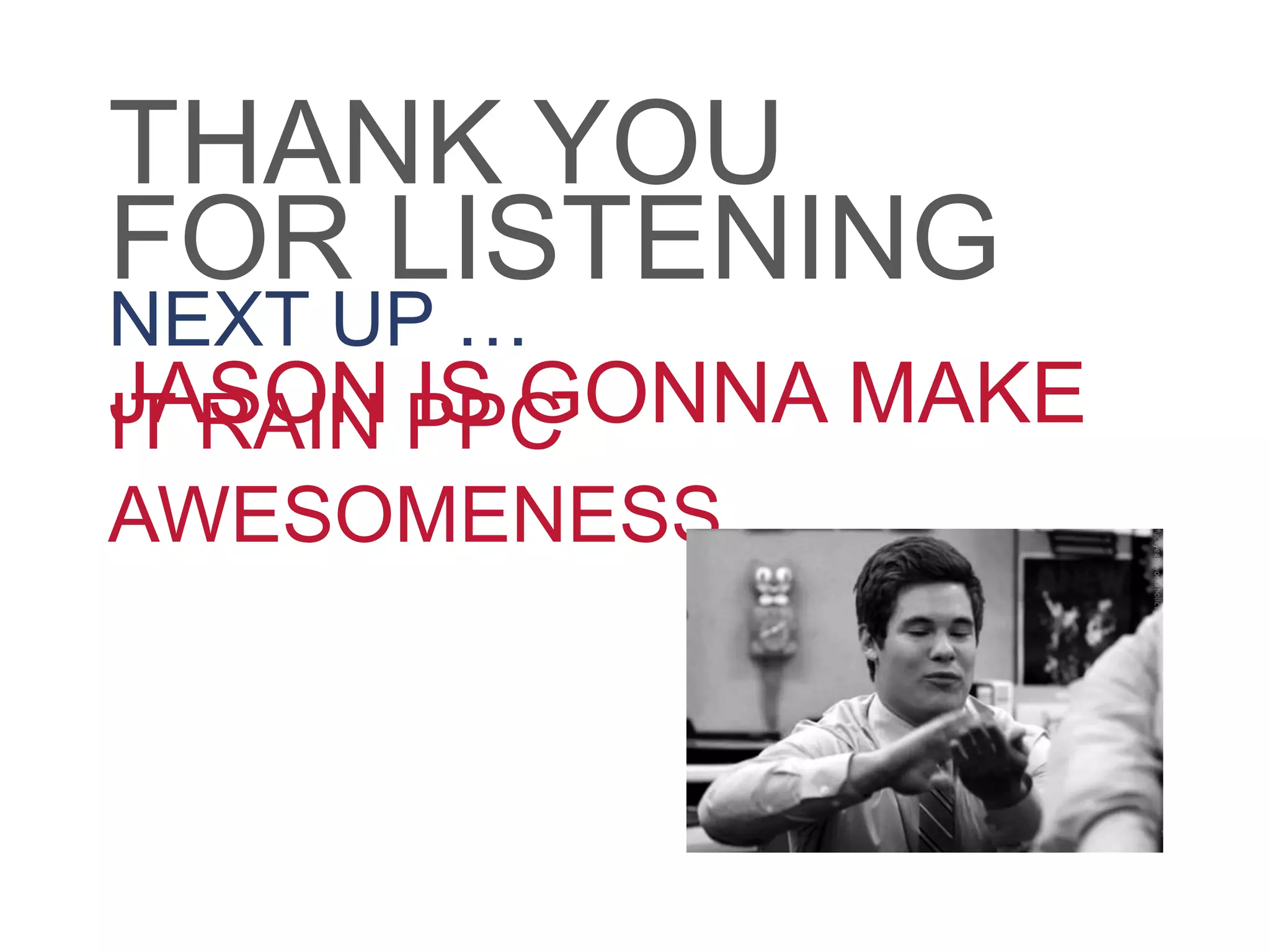 NEXT UP …
JASON IS GONNA MAKEIT RAIN PPC
AWESOMENESS
THANK YOU
FOR LISTENING
 