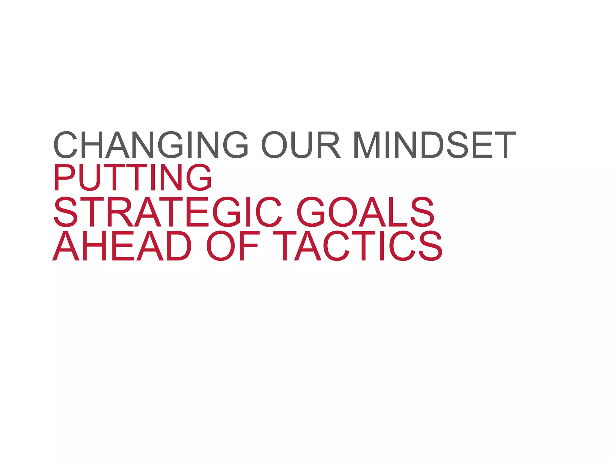 PUTTING
STRATEGIC GOALS
AHEAD OF TACTICS
CHANGING OUR MINDSET
 