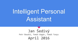Intelligent Personal
Assistant
Jan Šedivý
Petr Baudiš, Tomáš Gogár, Tomáš Tunys
April 2016
 