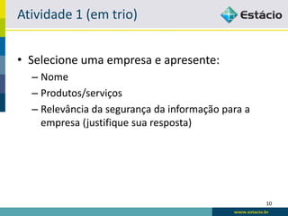 Atividade 3.1 (em trio)


• Selecione uma empresa e apresente:
  – Nome
  – Produtos/serviços
  – Relevância da segurança da informação para a
    empresa (justifique sua resposta)




                                                   10
 