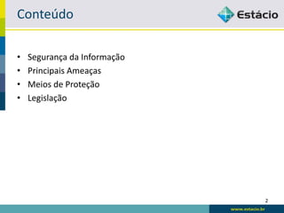 Conteúdo

•   Segurança da Informação
•   Principais Ameaças
•   Meios de Proteção
•   Legislação




                              2
 