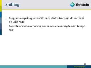 Sniffing

• Programa espião que monitora os dados transmitidos através
  de uma rede
• Permite acesso a arquivos, senhas ou conversações em tempo
  real




                                                           24
 