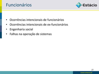 Funcionários

•   Ocorrências intencionais de funcionários
•   Ocorrências intencionais de ex-funcionários
•   Engenharia social
•   Falhas na operação de sistemas




                                                  27
 