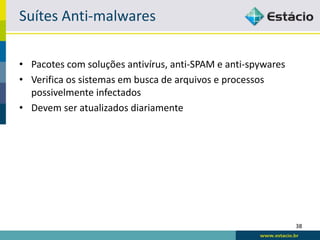 Suítes Anti-malwares

• Pacotes com soluções antivírus, anti-SPAM e anti-spywares
• Verifica os sistemas em busca de arquivos e processos
  possivelmente infectados
• Devem ser atualizados diariamente




                                                              38
 
