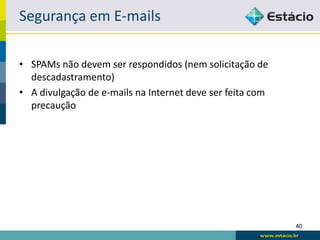 Segurança em E-mails

• SPAMs não devem ser respondidos (nem solicitação de
  descadastramento)
• A divulgação de e-mails na Internet deve ser feita com
  precaução




                                                           40
 