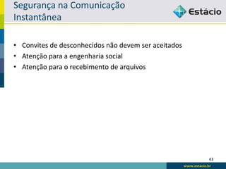 Segurança na Comunicação
Instantânea

• Convites de desconhecidos não devem ser aceitados
• Atenção para a engenharia social
• Atenção para o recebimento de arquivos




                                                      43
 