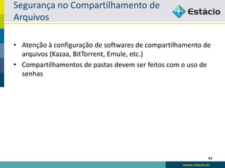 Segurança no Compartilhamento de
Arquivos

• Atenção à configuração de softwares de compartilhamento de
  arquivos (Kazaa, BitTorrent, Emule, etc.)
• Compartilhamentos de pastas devem ser feitos com o uso de
  senhas




                                                           44
 