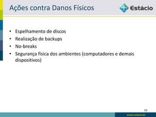Ações contra Danos Físicos

•   Espelhamento de discos
•   Realização de backups
•   No-breaks
•   Segurança física dos ambientes (computadores e demais
    dispositivos)




                                                            53
 