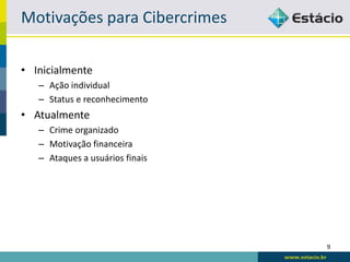 Motivações para Cibercrimes

• Inicialmente
   – Ação individual
   – Status e reconhecimento
• Atualmente
   – Crime organizado
   – Motivação financeira
   – Ataques a usuários finais




                                 9
 