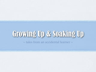 Growing Up & Soaking Up
   ~ tales from an accidental learner ~
 
