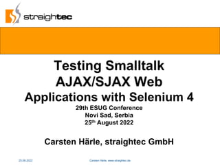 Testing Smalltalk
AJAX/SJAX Web
Applications with Selenium 4
29th ESUG Conference
Novi Sad, Serbia
25th August 2022
Carsten Härle, straightec GmbH
25.08.2022 Carsten Härle, www.straightec.de 1www
 