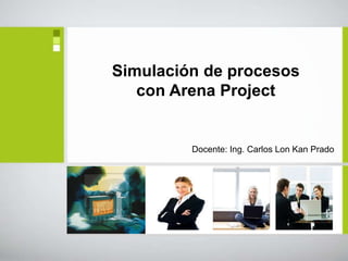 Simulación de procesos
   con Arena Project


         Docente: Ing. Carlos Lon Kan Prado
 