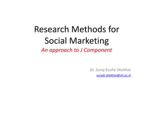 Research Methods for
Social Marketing
An approach to J Component
Dr. Suraj Kushe Shekhar
surajk.shekhar@vit.ac.in
 