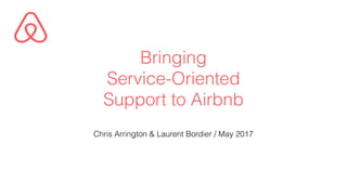 Bringing
Service-Oriented
Support to Airbnb
Chris Arrington & Laurent Bordier / May 2017
 