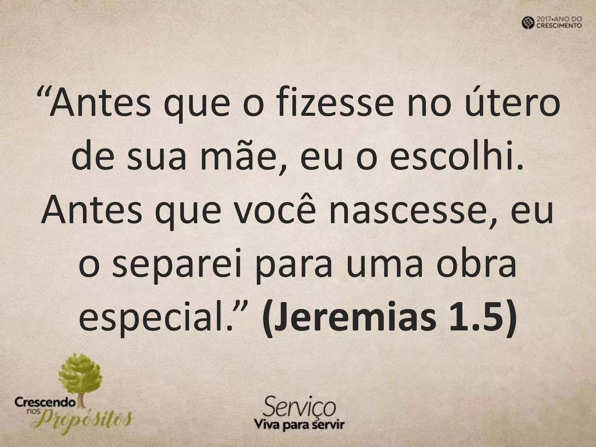 “Antes que o fizesse no útero
de sua mãe, eu o escolhi.
Antes que você nascesse, eu
o separei para uma obra
especial.” (Jeremias 1.5)
 