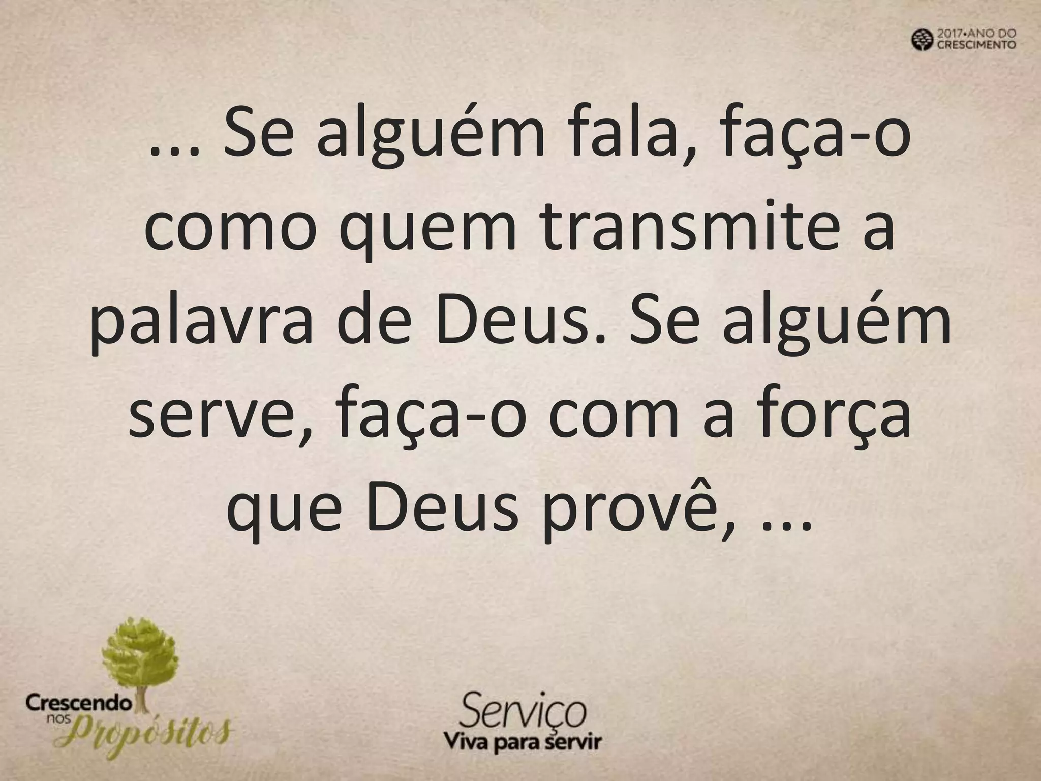 ... Se alguém fala, faça-o
como quem transmite a
palavra de Deus. Se alguém
serve, faça-o com a força
que Deus provê, ...
 