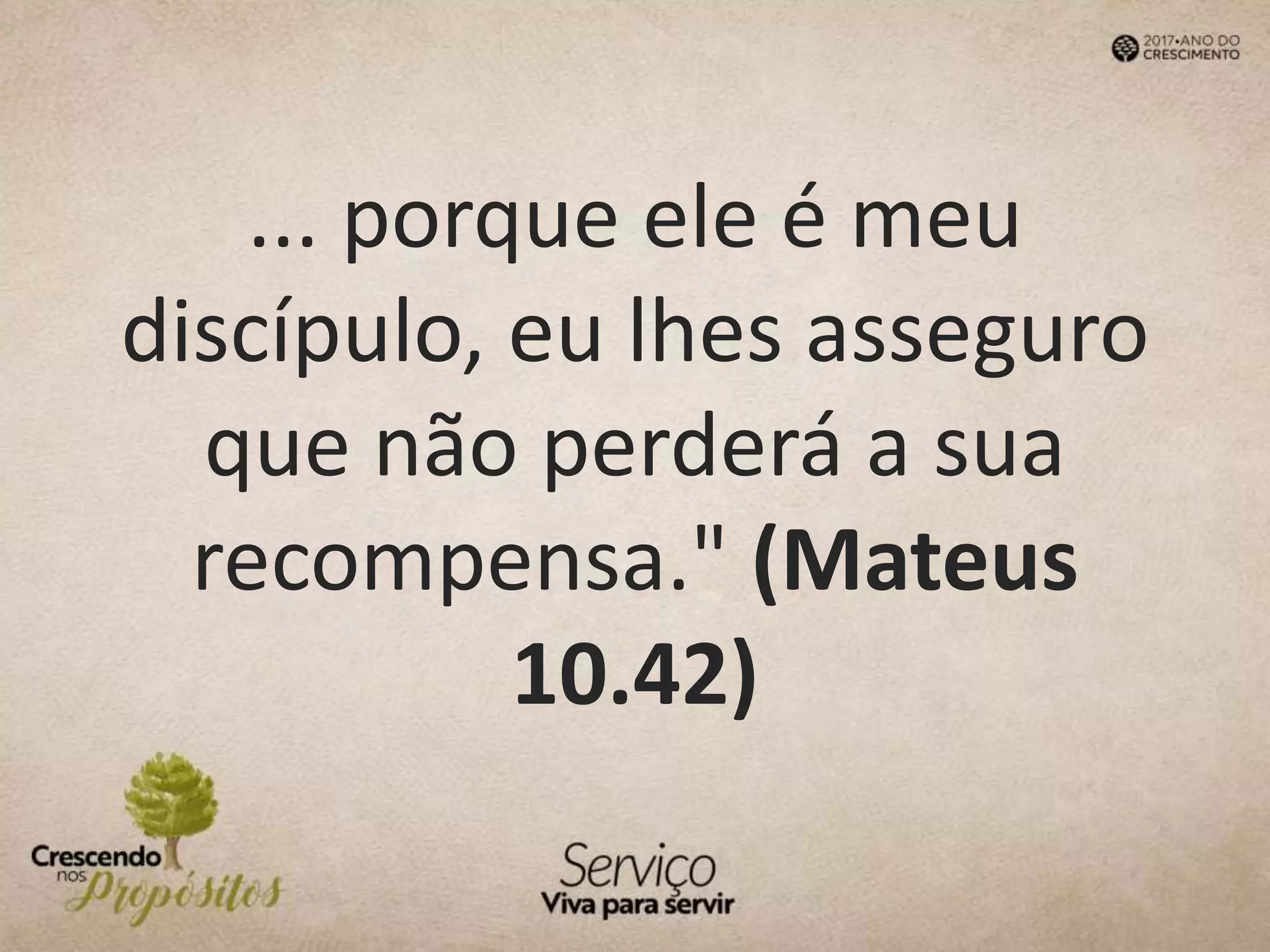 ... porque ele é meu
discípulo, eu lhes asseguro
que não perderá a sua
recompensa." (Mateus
10.42)
 