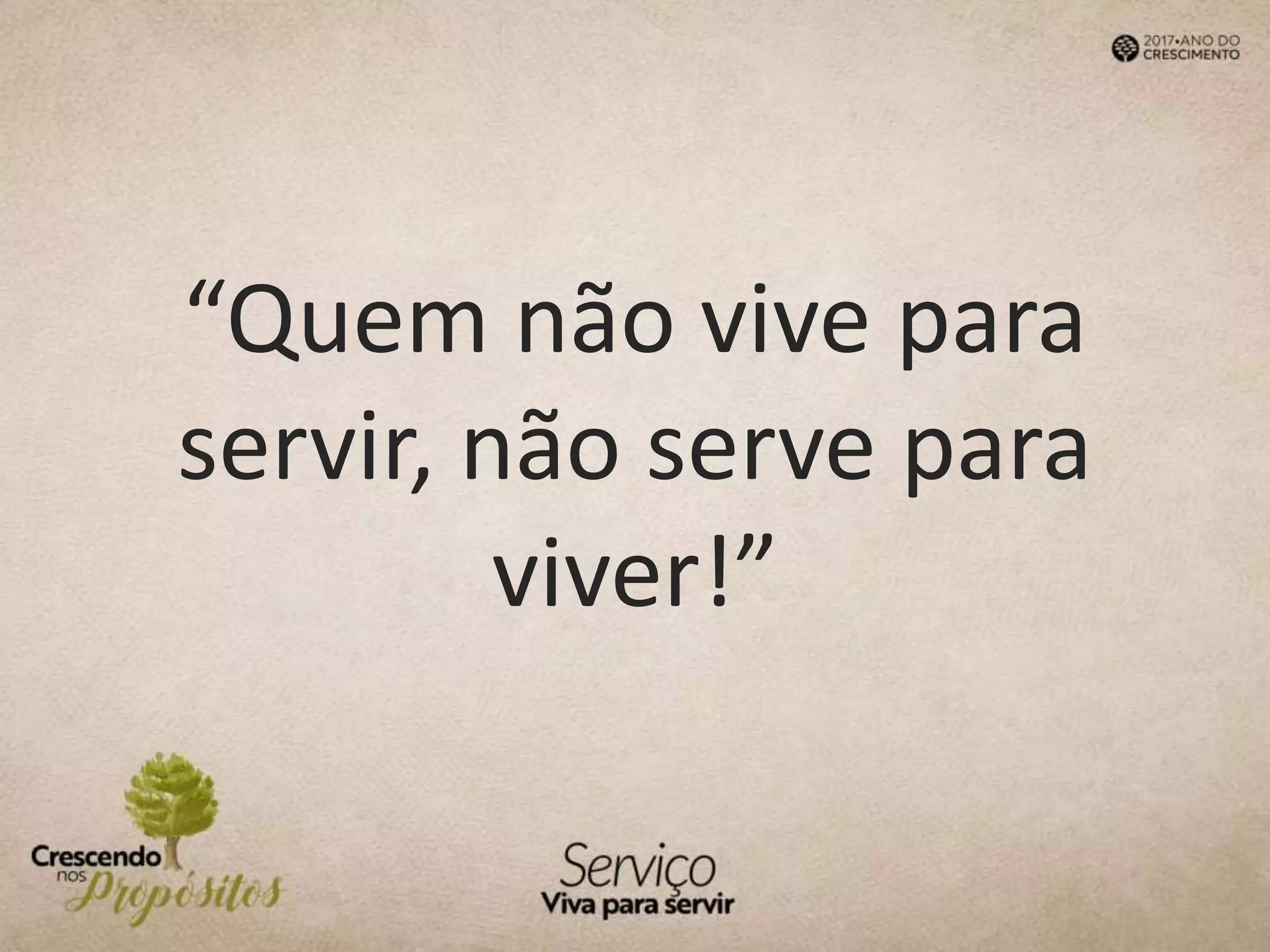 “Quem não vive para
servir, não serve para
viver!”
 