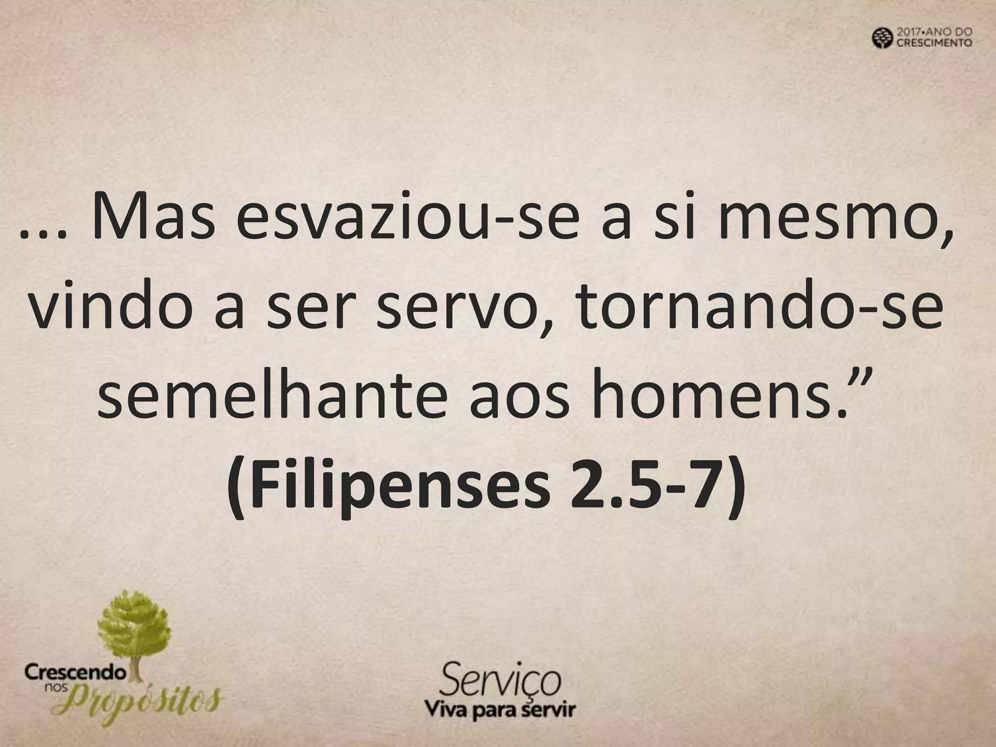 ... Mas esvaziou-se a si mesmo,
vindo a ser servo, tornando-se
semelhante aos homens.”
(Filipenses 2.5-7)
 