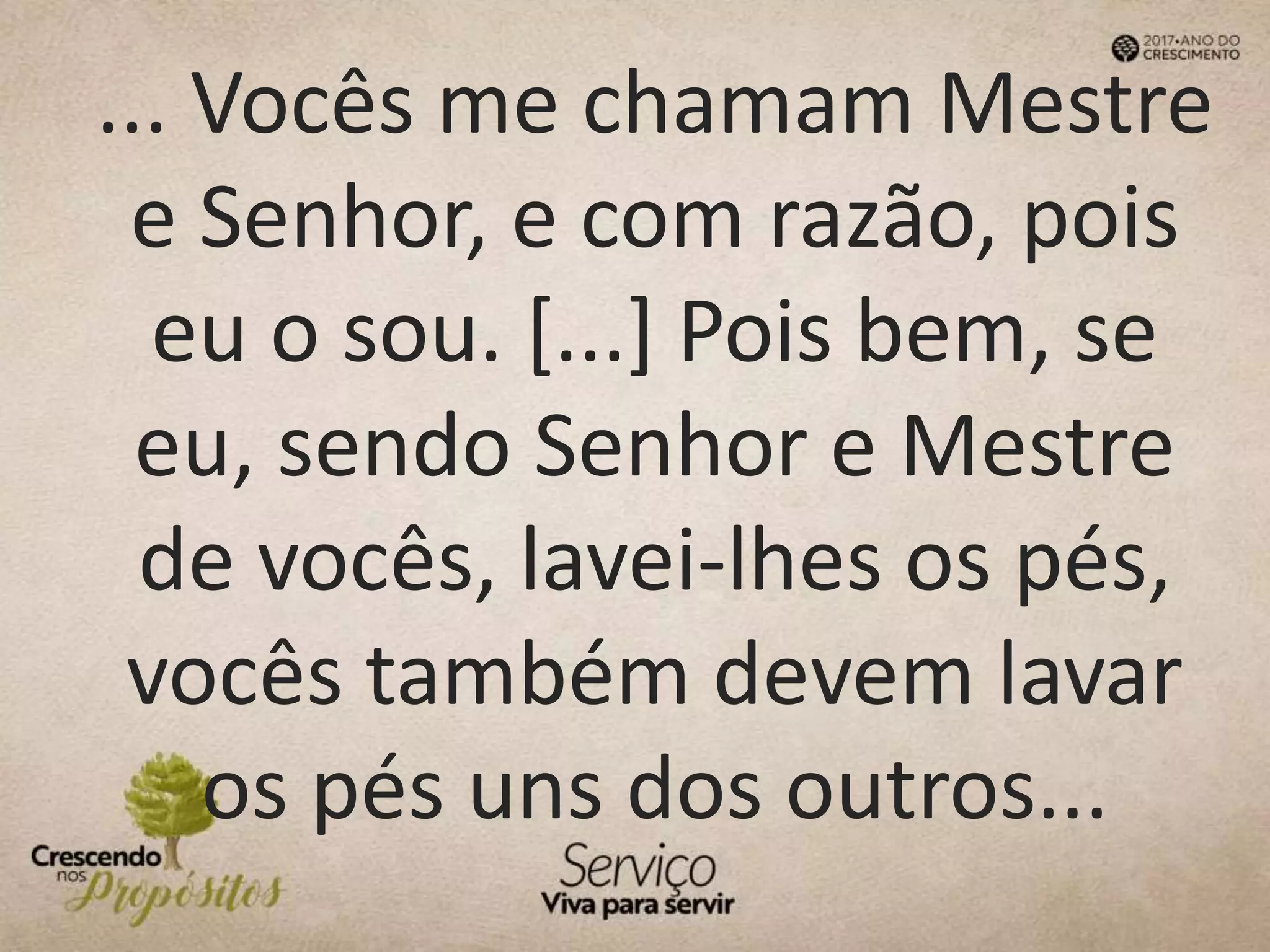 ... Vocês me chamam Mestre
e Senhor, e com razão, pois
eu o sou. [...] Pois bem, se
eu, sendo Senhor e Mestre
de vocês, lavei-lhes os pés,
vocês também devem lavar
os pés uns dos outros...
 