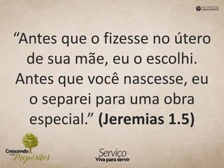 “Antes que o fizesse no útero
de sua mãe, eu o escolhi.
Antes que você nascesse, eu
o separei para uma obra
especial.” (Jeremias 1.5)
 