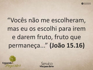 “Vocês não me escolheram,
mas eu os escolhi para irem
e darem fruto, fruto que
permaneça...” (João 15.16)
 