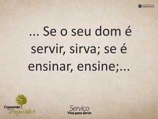 ... Se o seu dom é
servir, sirva; se é
ensinar, ensine;...
 