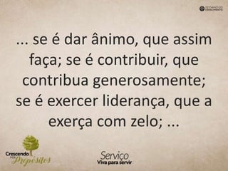... se é dar ânimo, que assim
faça; se é contribuir, que
contribua generosamente;
se é exercer liderança, que a
exerça com zelo; ...
 