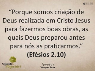 “Porque somos criação de
Deus realizada em Cristo Jesus
para fazermos boas obras, as
quais Deus preparou antes
para nós as praticarmos.”
(Efésios 2.10)
 