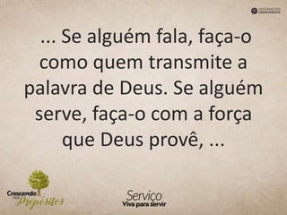 ... Se alguém fala, faça-o
como quem transmite a
palavra de Deus. Se alguém
serve, faça-o com a força
que Deus provê, ...
 