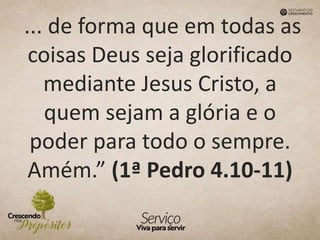 ... de forma que em todas as
coisas Deus seja glorificado
mediante Jesus Cristo, a
quem sejam a glória e o
poder para todo o sempre.
Amém.” (1ª Pedro 4.10-11)
 