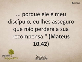 ... porque ele é meu
discípulo, eu lhes asseguro
que não perderá a sua
recompensa." (Mateus
10.42)
 