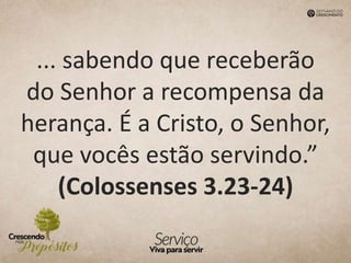 ... sabendo que receberão
do Senhor a recompensa da
herança. É a Cristo, o Senhor,
que vocês estão servindo.”
(Colossenses 3.23-24)
 