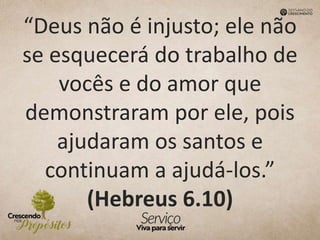 “Deus não é injusto; ele não
se esquecerá do trabalho de
vocês e do amor que
demonstraram por ele, pois
ajudaram os santos e
continuam a ajudá-los.”
(Hebreus 6.10)
 