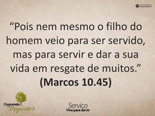 “Pois nem mesmo o filho do
homem veio para ser servido,
mas para servir e dar a sua
vida em resgate de muitos.”
(Marcos 10.45)
 