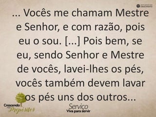 ... Vocês me chamam Mestre
e Senhor, e com razão, pois
eu o sou. [...] Pois bem, se
eu, sendo Senhor e Mestre
de vocês, lavei-lhes os pés,
vocês também devem lavar
os pés uns dos outros...
 