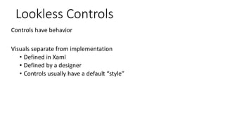 Lookless Controls
Controls have behavior
Visuals separate from implementation
• Defined in Xaml
• Defined by a designer
• Controls usually have a default “style”
 