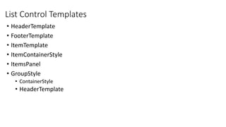 List Control Templates
• HeaderTemplate
• FooterTemplate
• ItemTemplate
• ItemContainerStyle
• ItemsPanel
• GroupStyle
• ContainerStyle
• HeaderTemplate
 
