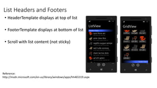 List Headers and Footers
• HeaderTemplate displays at top of list
• FooterTemplate displays at bottom of list
• Scroll with list content (not sticky)
Reference:
http://msdn.microsoft.com/en-us/library/windows/apps/hh465319.aspx
 