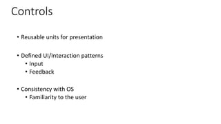 Controls
• Reusable units for presentation
• Defined UI/Interaction patterns
• Input
• Feedback
• Consistency with OS
• Familiarity to the user
 