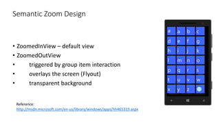 • ZoomedInView – default view
• ZoomedOutView
• triggered by group item interaction
• overlays the screen (Flyout)
• transparent background
Semantic Zoom Design
Reference:
http://msdn.microsoft.com/en-us/library/windows/apps/hh465319.aspx
 