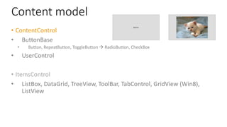 Content model
• ContentControl
• ButtonBase
• Button, RepeatButton, ToggleButton  RadioButton, CheckBox
• UserControl
• ItemsControl
• ListBox, DataGrid, TreeView, ToolBar, TabControl, GridView (Win8),
ListView
 