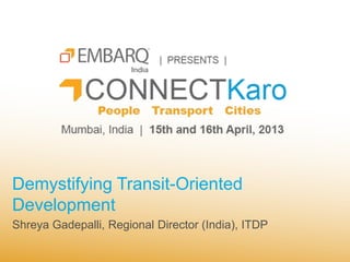 Demystifying Transit-Oriented
Development
Shreya Gadepalli, Regional Director (India), ITDP
 