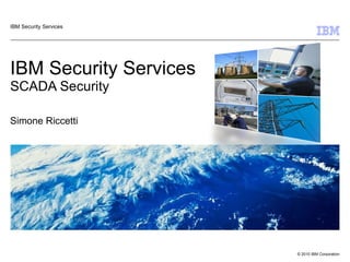 IBM Security Services SCADA Security Simone Riccetti IBM Security Services 