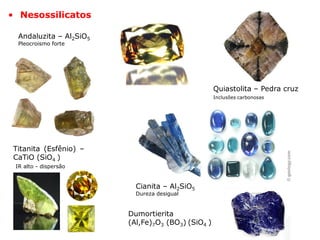 Andaluzita – Al2SiO5
Pleocroismo forte
• Nesossilicatos
Cianita – Al2SiO5
Dureza desigual
Titanita (Esfênio) –
CaTiO (SiO4 )
IR alto - dispersão
Dumortierita
(Al,Fe)7O3 (BO3) (SiO4 )
Quiastolita – Pedra cruz
Inclusões carbonosas
 