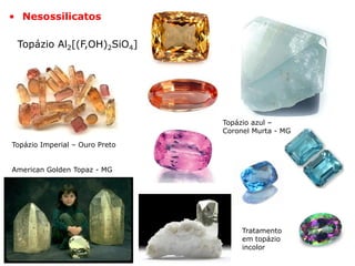 Topázio Al2[(F,OH)2SiO4]
Topázio Imperial – Ouro Preto
American Golden Topaz - MG
Topázio azul –
Coronel Murta - MG
Tratamento
em topázio
incolor
• Nesossilicatos
 